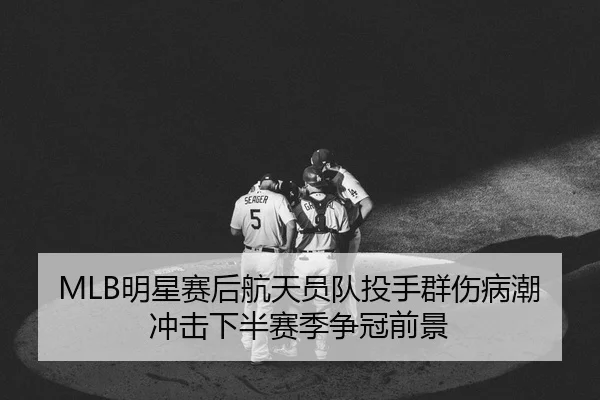 MLB明星赛后航天员队投手群伤病潮冲击下半赛季争冠前景