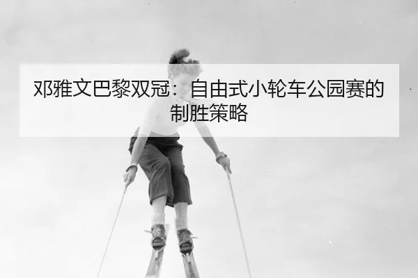 邓雅文巴黎双冠：自由式小轮车公园赛的制胜策略