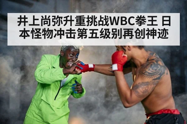 井上尚弥升重挑战WBC拳王 日本怪物冲击第五级别再创神迹