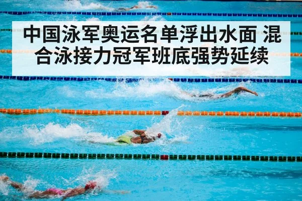 中国泳军奥运名单浮出水面 混合泳接力冠军班底强势延续