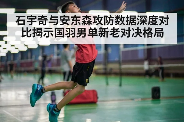 石宇奇与安东森攻防数据深度对比揭示国羽男单新老对决格局